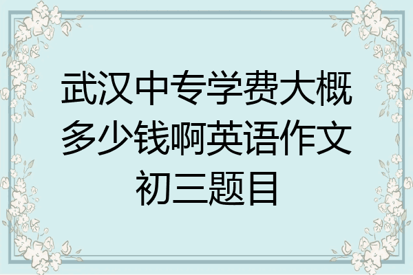 武汉中专学费大概多少钱啊英语作文初三题目