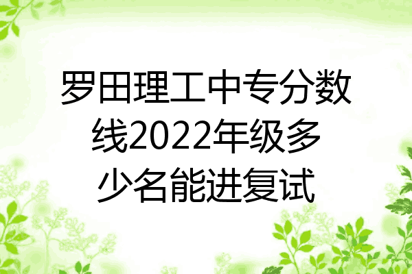 罗田理工中专分数线2022年级多少名能进复试