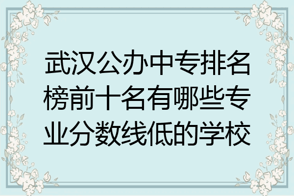 武汉公办中专排名榜前十名有哪些专业分数线低的学校