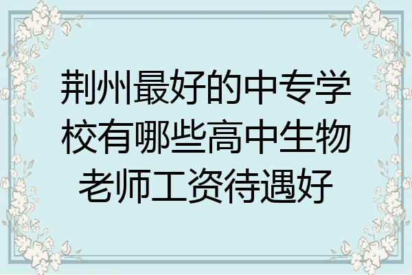 荆州最好的中专学校有哪些高中生物老师工资待遇好
