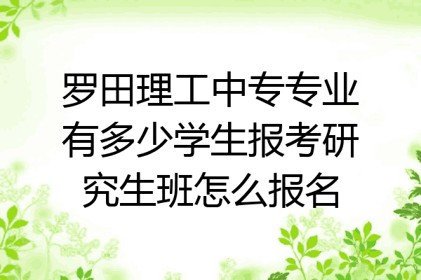 罗田理工中专专业有多少学生报考研究生班怎么报名