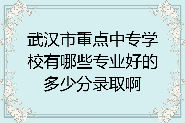 武汉市重点中专学校有哪些专业好的多少分录取啊