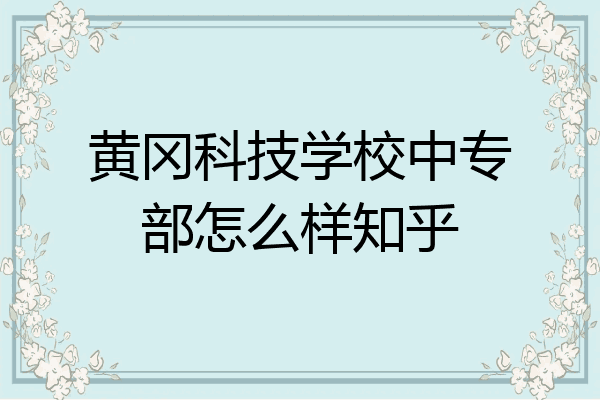 黄冈科技学校中专部怎么样知乎