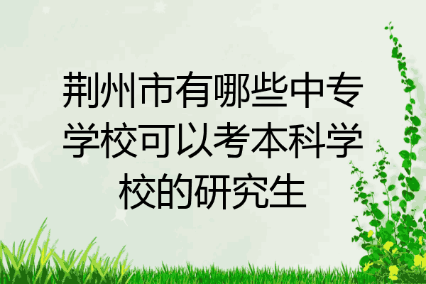 荆州市有哪些中专学校可以考本科学校的研究生