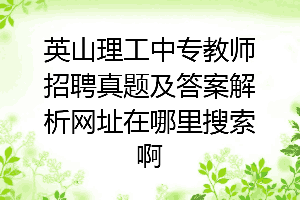 英山理工中专教师招聘真题及答案解析网址在哪里搜索啊