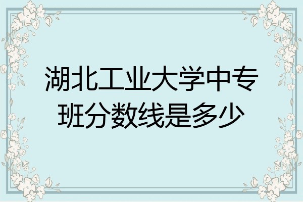 湖北工业大学中专班分数线是多少