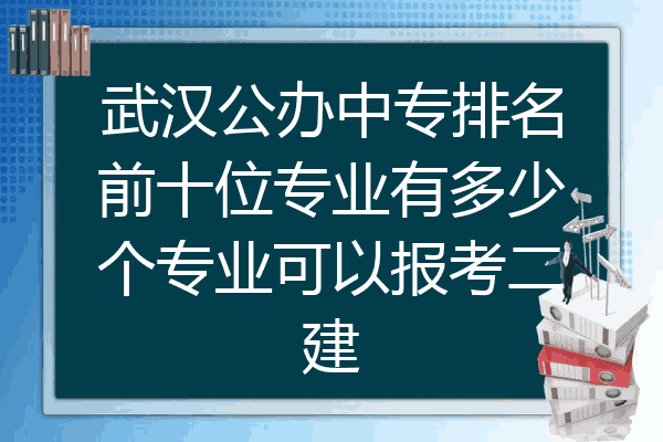 武汉公办中专排名前十位专业有多少个专业可以报考二建