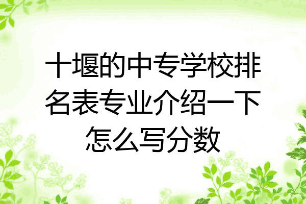 十堰的中专学校排名表专业介绍一下怎么写分数