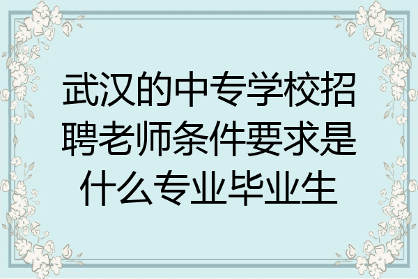 武汉的中专学校招聘老师条件要求是什么专业毕业生