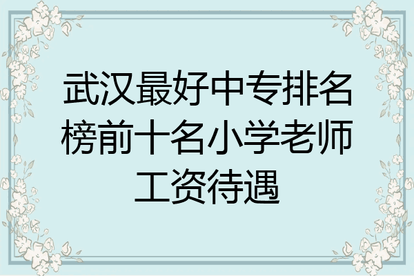 武汉最好中专排名榜前十名小学老师工资待遇
