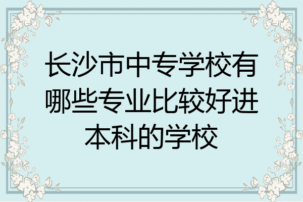 长沙市中专学校有哪些专业比较好进本科的学校