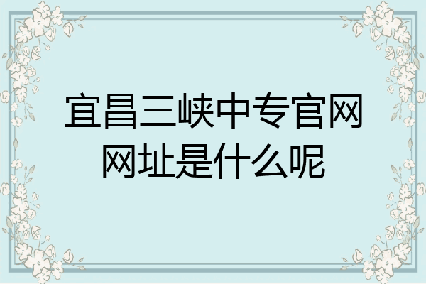 宜昌三峡中专官网网址是什么呢