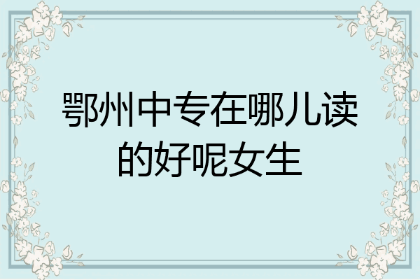 鄂州中专在哪儿读的好呢女生