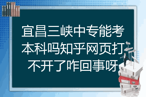 宜昌三峡中专能考本科吗知乎网页打不开了咋回事呀