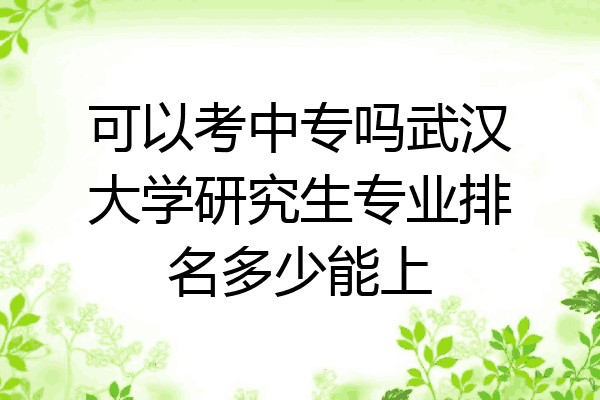 可以考中专吗武汉大学研究生专业排名多少能上