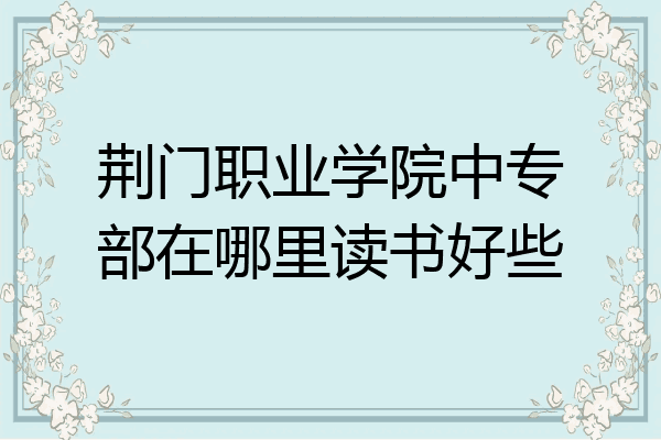 荆门职业学院中专部在哪里读书好些
