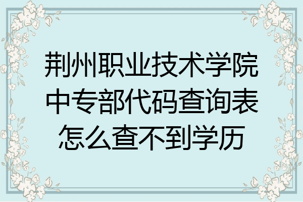 荆州职业技术学院中专部代码查询表怎么查不到学历