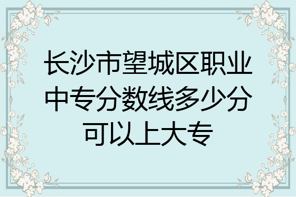 长沙市望城区职业中专分数线多少分可以上大专