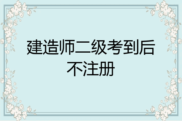 建造师二级考到后不注册
