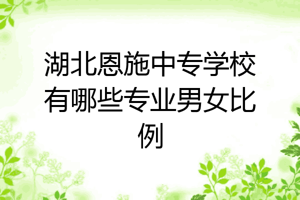 湖北恩施中专学校有哪些专业男女比例