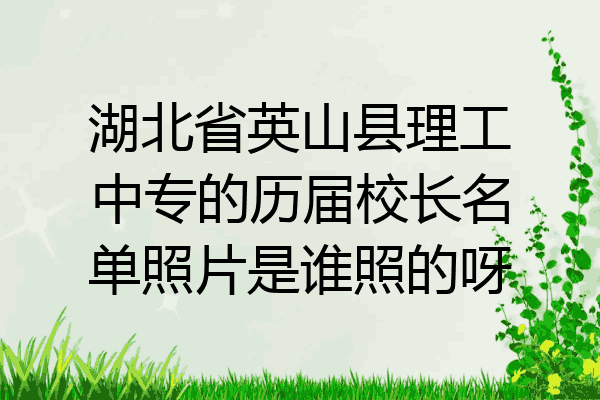 湖北省英山县理工中专的历届校长名单照片是谁照的呀
