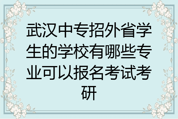 武汉中专招外省学生的学校有哪些专业可以报名考试考研