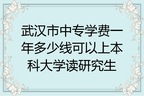 武汉市中专学费一年多少线可以上本科大学读研究生