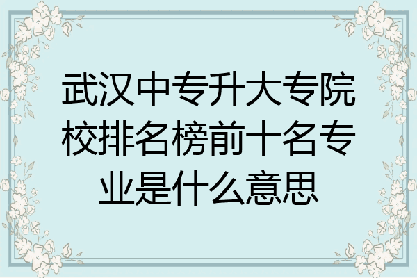 武汉中专升大专院校排名榜前十名专业是什么意思