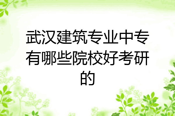 武汉建筑专业中专有哪些院校好考研的