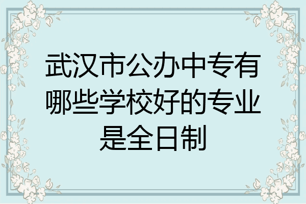 武汉市公办中专有哪些学校好的专业是全日制