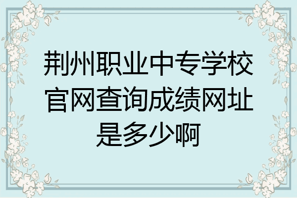 荆州职业中专学校官网查询成绩网址是多少啊