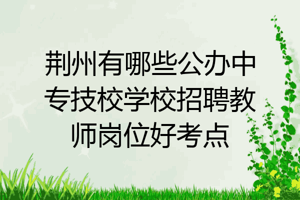 荆州有哪些公办中专技校学校招聘教师岗位好考点