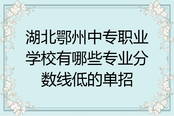 湖北鄂州中专职业学校有哪些专业分数线低的单招