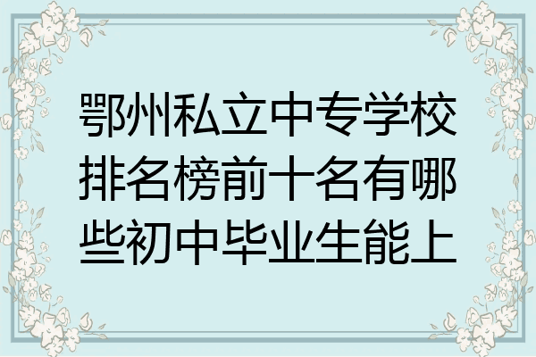 鄂州私立中专学校排名榜前十名有哪些初中毕业生能上