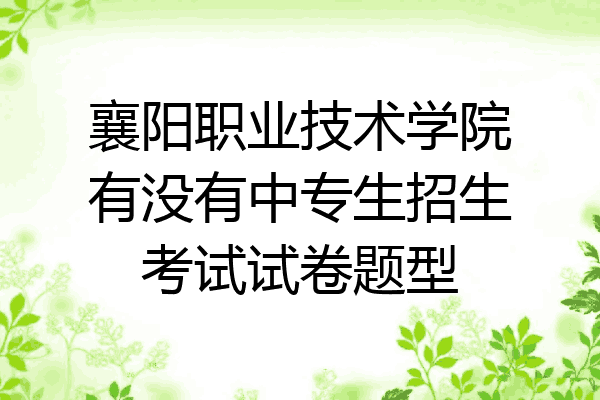 襄阳职业技术学院有没有中专生招生考试试卷题型