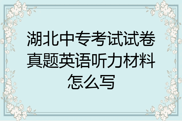 湖北中专考试试卷真题英语听力材料怎么写