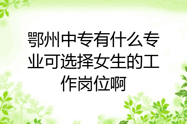 鄂州中专有什么专业可选择女生的工作岗位啊