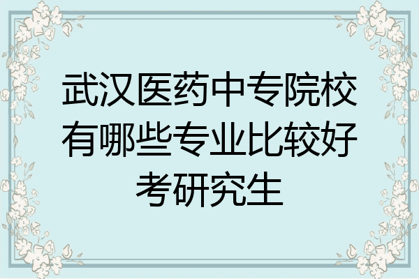 武汉医药中专院校有哪些专业比较好考研究生