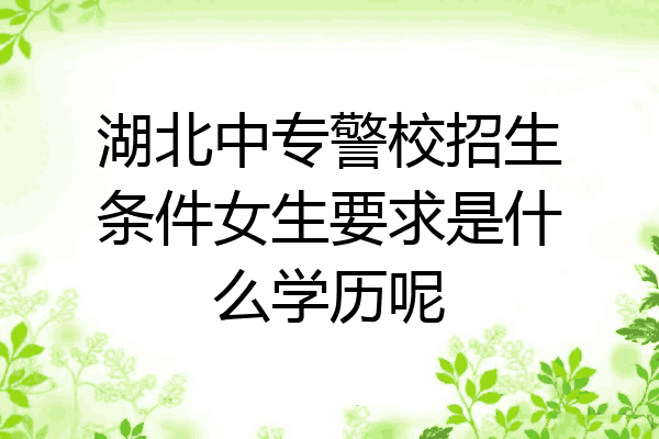 湖北中专警校招生条件女生要求是什么学历呢