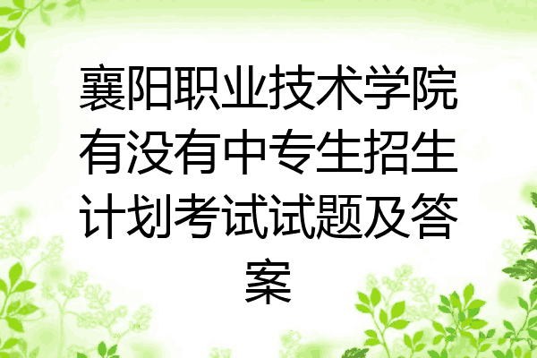襄阳职业技术学院有没有中专生招生计划考试试题及答案