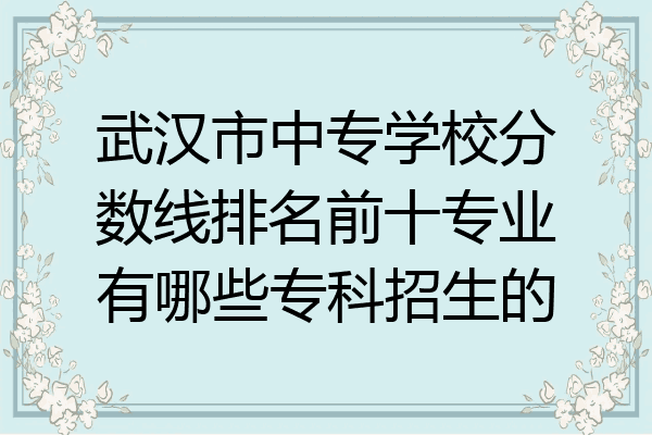 武汉市中专学校分数线排名前十专业有哪些专科招生的