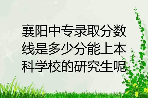 襄阳中专录取分数线是多少分能上本科学校的研究生呢