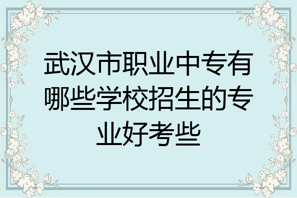 武汉市职业中专有哪些学校招生的专业好考些