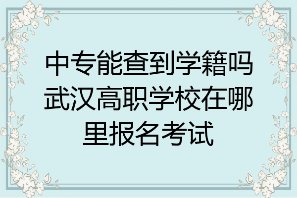 中专能查到学籍吗武汉高职学校在哪里报名考试
