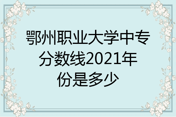 鄂州职业大学中专分数线2021年份是多少