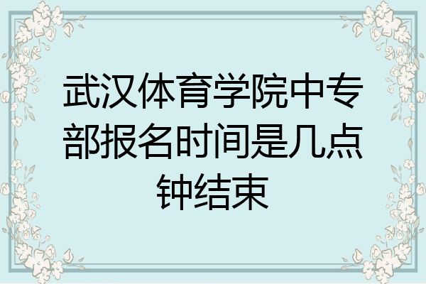 武汉体育学院中专部报名时间是几点钟结束