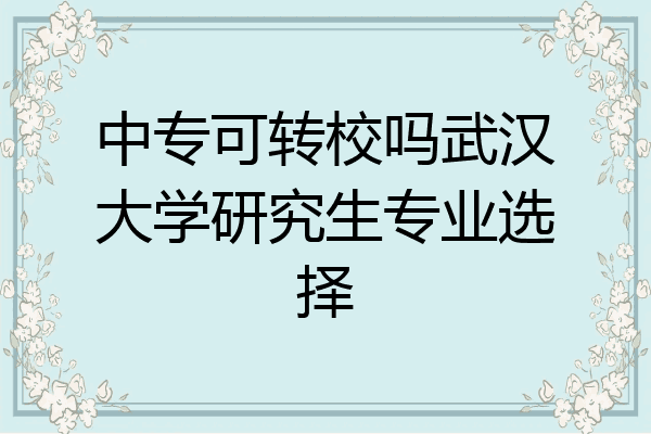 中专可转校吗武汉大学研究生专业选择