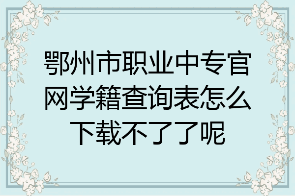 鄂州市职业中专官网学籍查询表怎么下载不了了呢