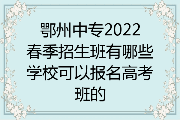鄂州中专2022春季招生班有哪些学校可以报名高考班的