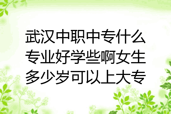 武汉中职中专什么专业好学些啊女生多少岁可以上大专
